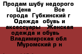 Продам шубу недорого › Цена ­ 8 000 - Все города, Губкинский г. Одежда, обувь и аксессуары » Женская одежда и обувь   . Владимирская обл.,Муромский р-н